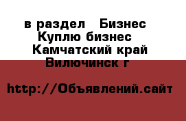  в раздел : Бизнес » Куплю бизнес . Камчатский край,Вилючинск г.